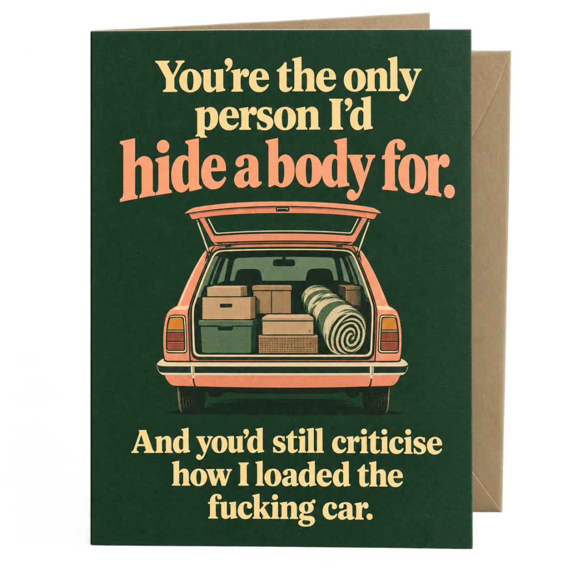 Forest green anniversary card with an organised car boot and wording: You're the only person I'd hide a body for. And you'd still criticise how I loaded the fucking car.